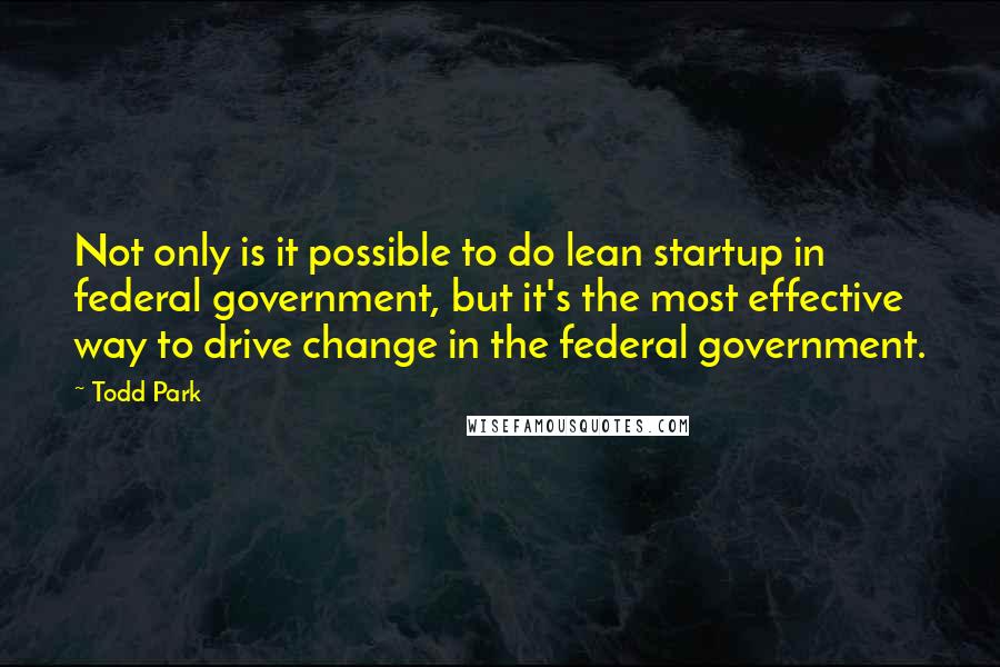 Todd Park Quotes: Not only is it possible to do lean startup in federal government, but it's the most effective way to drive change in the federal government.