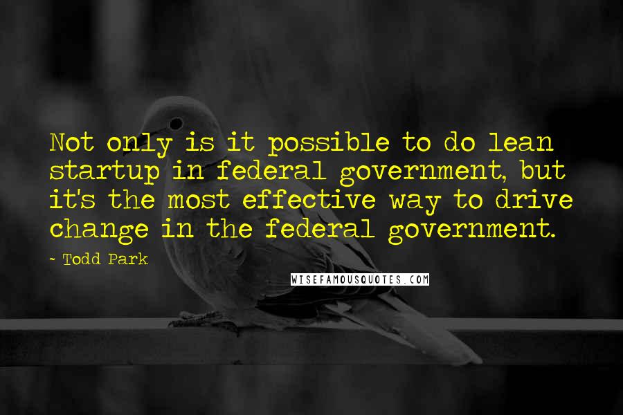 Todd Park Quotes: Not only is it possible to do lean startup in federal government, but it's the most effective way to drive change in the federal government.