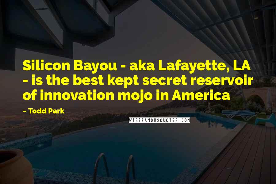 Todd Park Quotes: Silicon Bayou - aka Lafayette, LA - is the best kept secret reservoir of innovation mojo in America