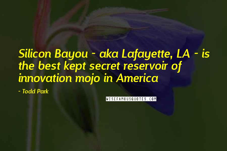 Todd Park Quotes: Silicon Bayou - aka Lafayette, LA - is the best kept secret reservoir of innovation mojo in America