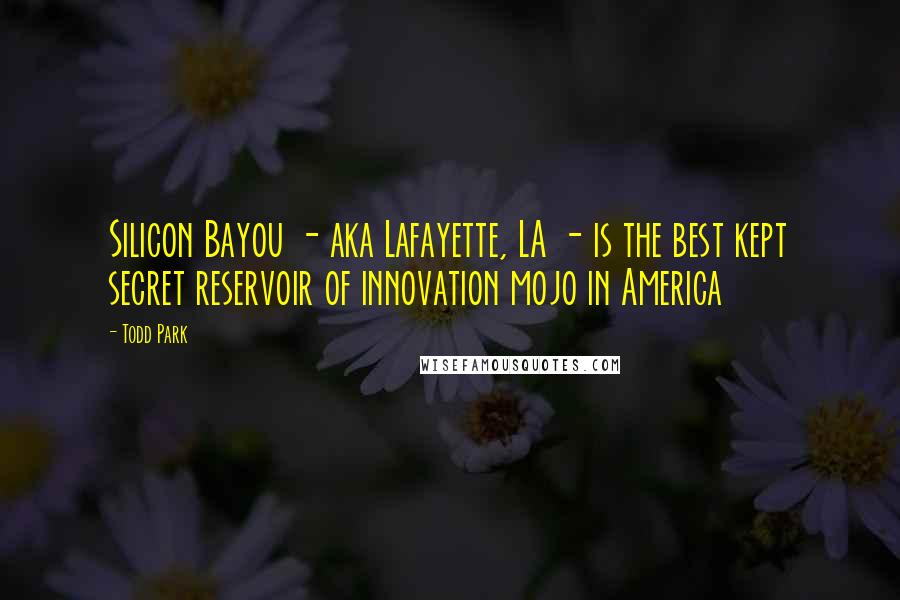 Todd Park Quotes: Silicon Bayou - aka Lafayette, LA - is the best kept secret reservoir of innovation mojo in America