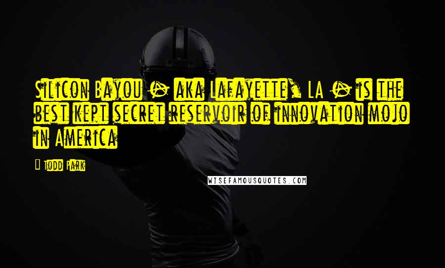 Todd Park Quotes: Silicon Bayou - aka Lafayette, LA - is the best kept secret reservoir of innovation mojo in America