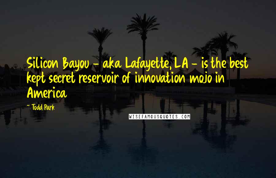 Todd Park Quotes: Silicon Bayou - aka Lafayette, LA - is the best kept secret reservoir of innovation mojo in America