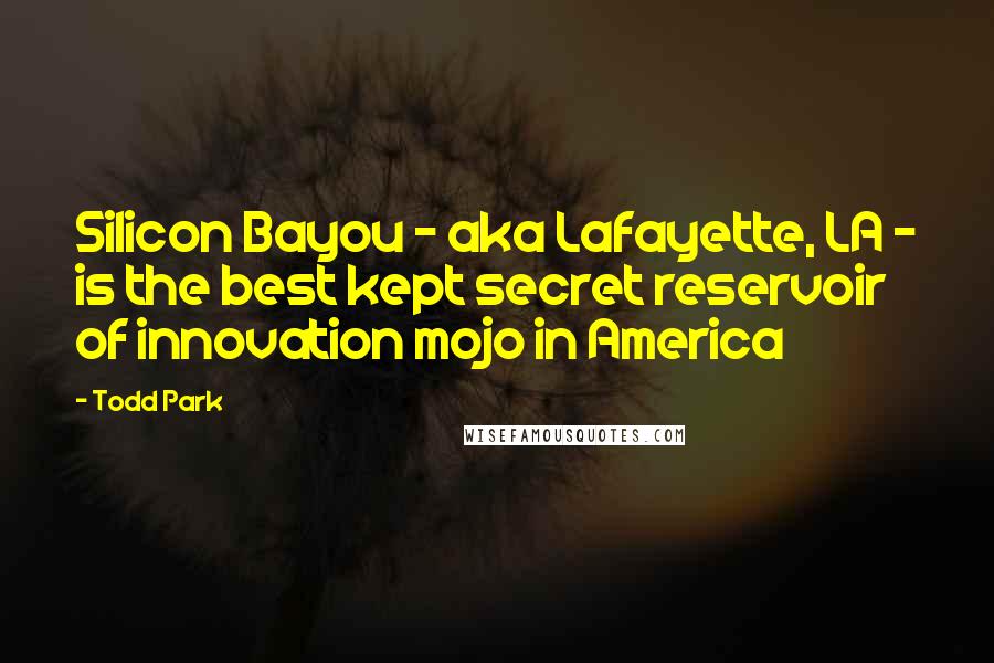 Todd Park Quotes: Silicon Bayou - aka Lafayette, LA - is the best kept secret reservoir of innovation mojo in America