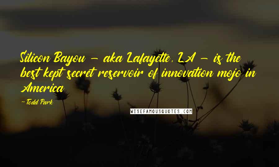 Todd Park Quotes: Silicon Bayou - aka Lafayette, LA - is the best kept secret reservoir of innovation mojo in America