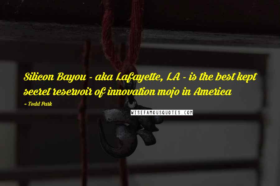 Todd Park Quotes: Silicon Bayou - aka Lafayette, LA - is the best kept secret reservoir of innovation mojo in America