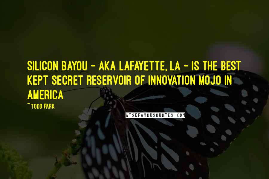 Todd Park Quotes: Silicon Bayou - aka Lafayette, LA - is the best kept secret reservoir of innovation mojo in America