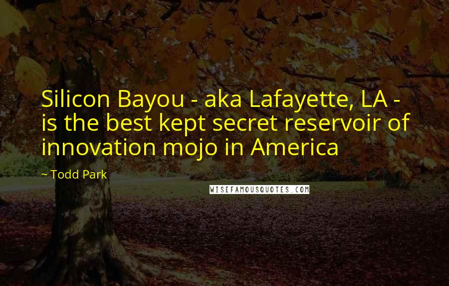 Todd Park Quotes: Silicon Bayou - aka Lafayette, LA - is the best kept secret reservoir of innovation mojo in America