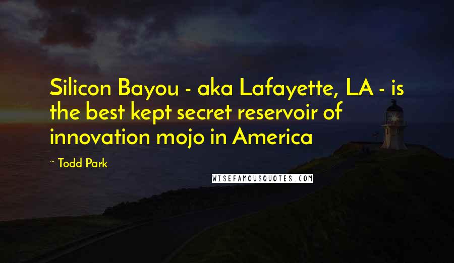 Todd Park Quotes: Silicon Bayou - aka Lafayette, LA - is the best kept secret reservoir of innovation mojo in America