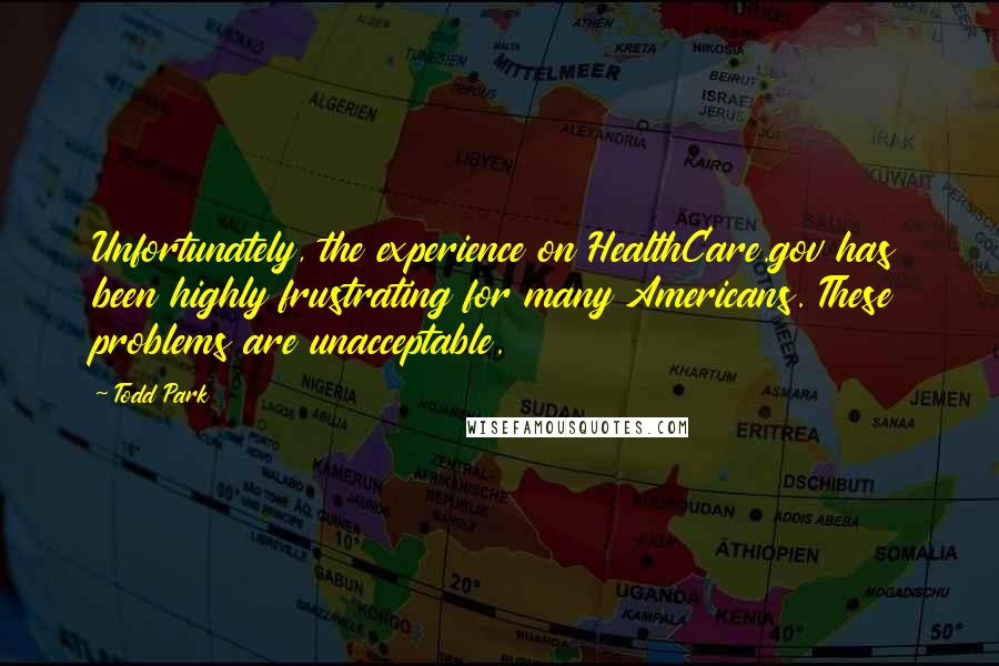Todd Park Quotes: Unfortunately, the experience on HealthCare.gov has been highly frustrating for many Americans. These problems are unacceptable.