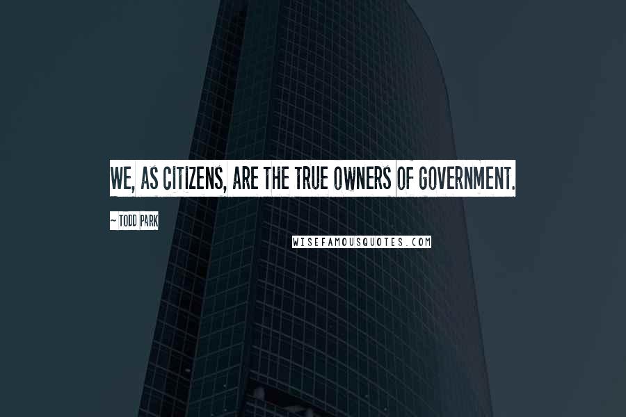 Todd Park Quotes: We, as citizens, are the true owners of government.