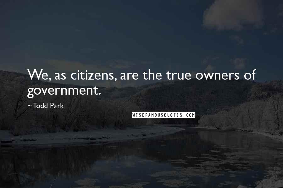 Todd Park Quotes: We, as citizens, are the true owners of government.