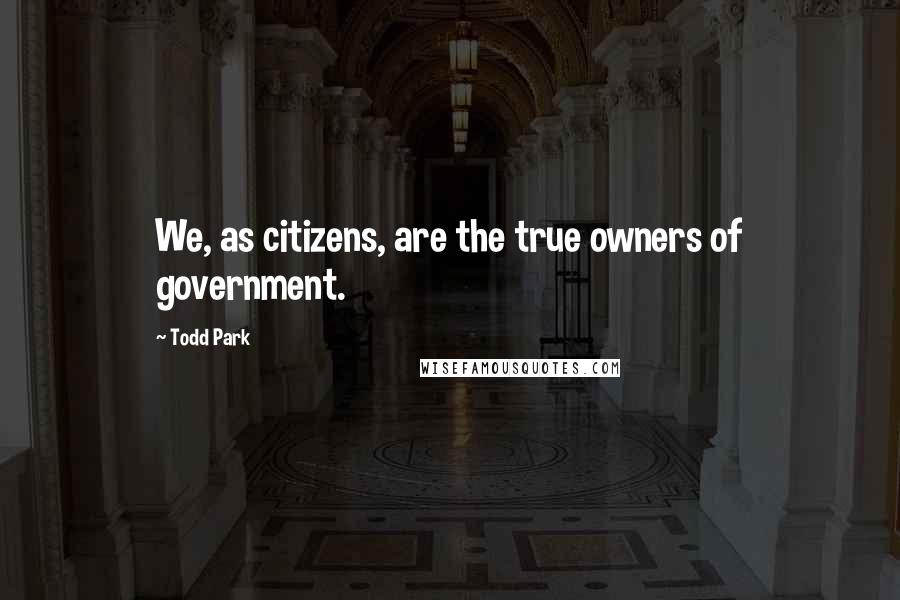 Todd Park Quotes: We, as citizens, are the true owners of government.