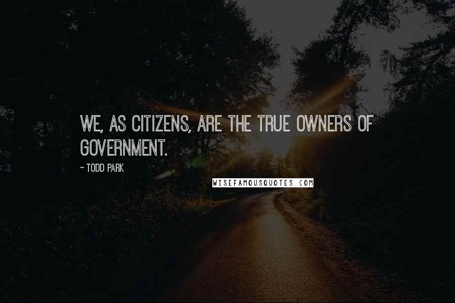 Todd Park Quotes: We, as citizens, are the true owners of government.