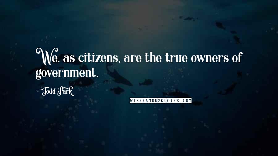 Todd Park Quotes: We, as citizens, are the true owners of government.