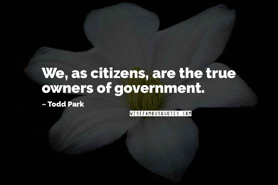 Todd Park Quotes: We, as citizens, are the true owners of government.