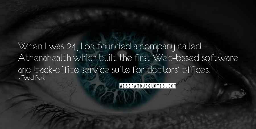 Todd Park Quotes: When I was 24, I co-founded a company called Athenahealth which built the first Web-based software and back-office service suite for doctors' offices.