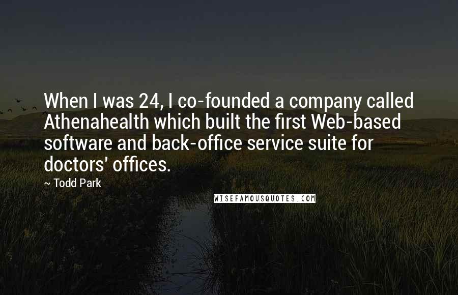 Todd Park Quotes: When I was 24, I co-founded a company called Athenahealth which built the first Web-based software and back-office service suite for doctors' offices.