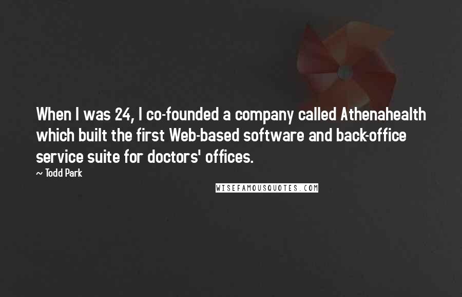 Todd Park Quotes: When I was 24, I co-founded a company called Athenahealth which built the first Web-based software and back-office service suite for doctors' offices.