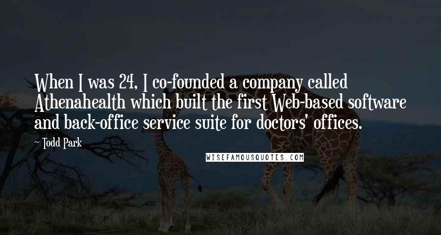 Todd Park Quotes: When I was 24, I co-founded a company called Athenahealth which built the first Web-based software and back-office service suite for doctors' offices.