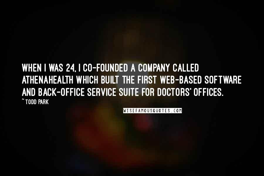 Todd Park Quotes: When I was 24, I co-founded a company called Athenahealth which built the first Web-based software and back-office service suite for doctors' offices.