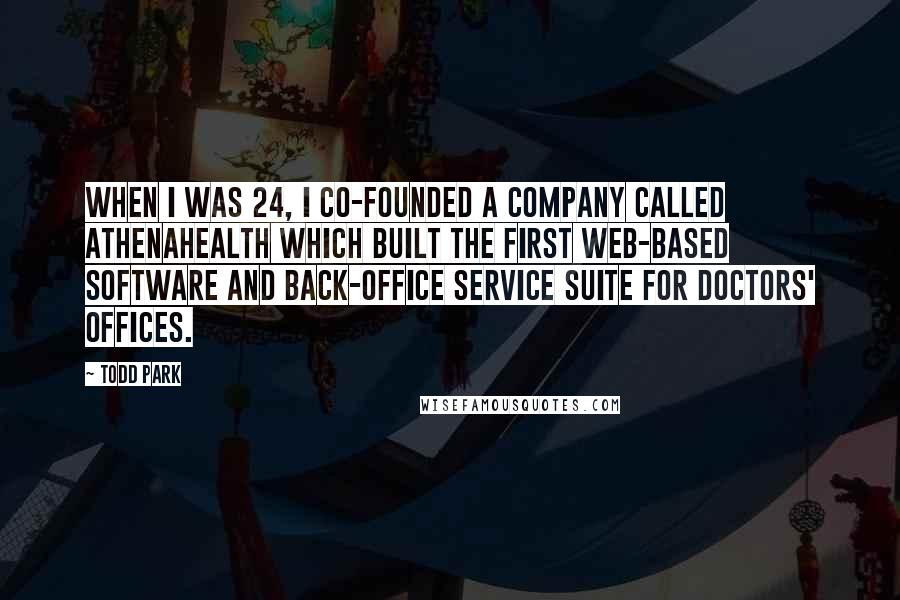 Todd Park Quotes: When I was 24, I co-founded a company called Athenahealth which built the first Web-based software and back-office service suite for doctors' offices.