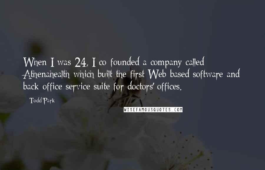 Todd Park Quotes: When I was 24, I co-founded a company called Athenahealth which built the first Web-based software and back-office service suite for doctors' offices.