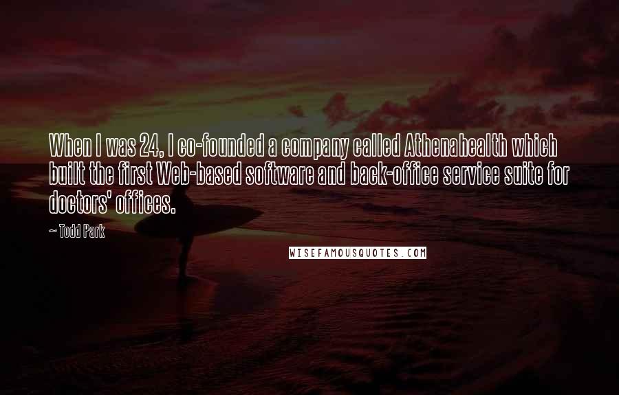 Todd Park Quotes: When I was 24, I co-founded a company called Athenahealth which built the first Web-based software and back-office service suite for doctors' offices.