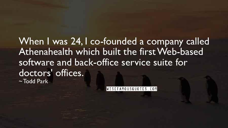 Todd Park Quotes: When I was 24, I co-founded a company called Athenahealth which built the first Web-based software and back-office service suite for doctors' offices.