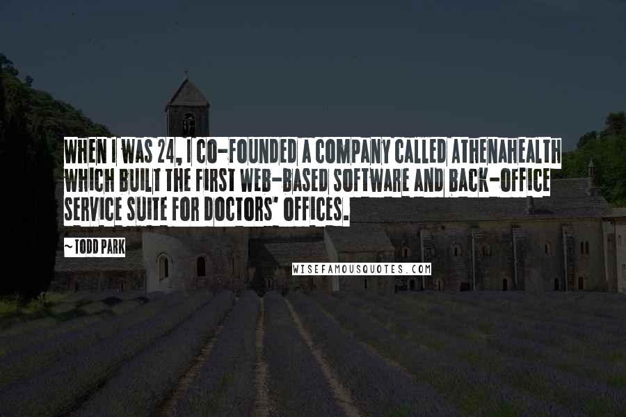 Todd Park Quotes: When I was 24, I co-founded a company called Athenahealth which built the first Web-based software and back-office service suite for doctors' offices.