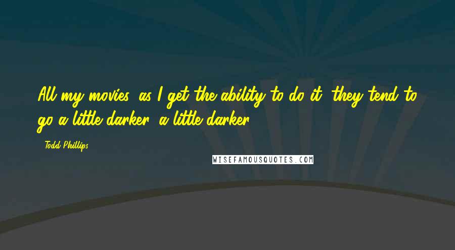 Todd Phillips Quotes: All my movies, as I get the ability to do it, they tend to go a little darker, a little darker.