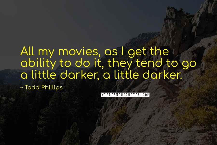 Todd Phillips Quotes: All my movies, as I get the ability to do it, they tend to go a little darker, a little darker.