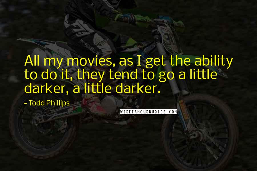 Todd Phillips Quotes: All my movies, as I get the ability to do it, they tend to go a little darker, a little darker.