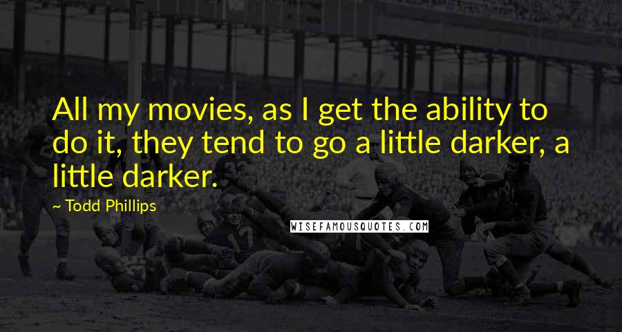 Todd Phillips Quotes: All my movies, as I get the ability to do it, they tend to go a little darker, a little darker.