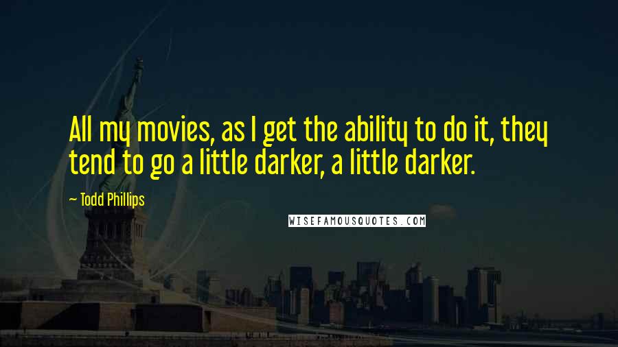 Todd Phillips Quotes: All my movies, as I get the ability to do it, they tend to go a little darker, a little darker.