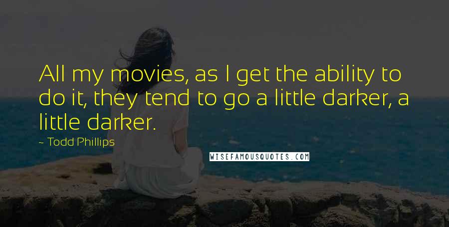 Todd Phillips Quotes: All my movies, as I get the ability to do it, they tend to go a little darker, a little darker.
