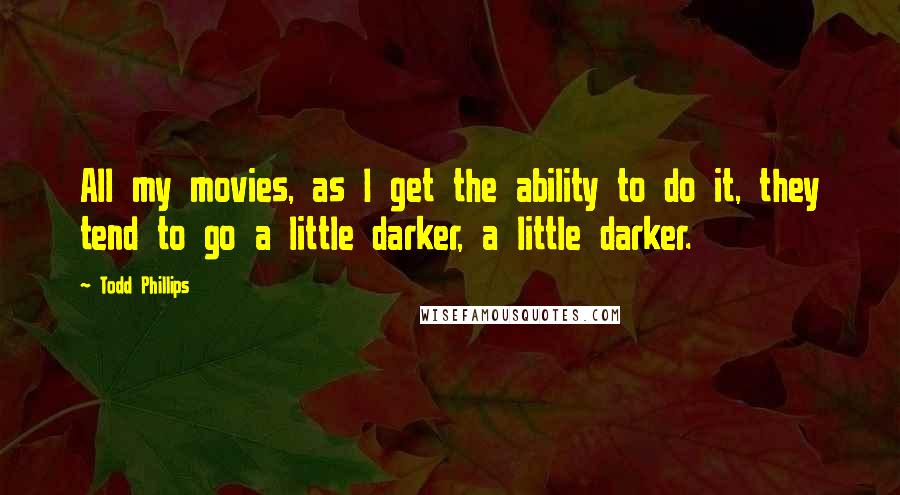 Todd Phillips Quotes: All my movies, as I get the ability to do it, they tend to go a little darker, a little darker.