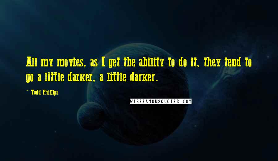 Todd Phillips Quotes: All my movies, as I get the ability to do it, they tend to go a little darker, a little darker.