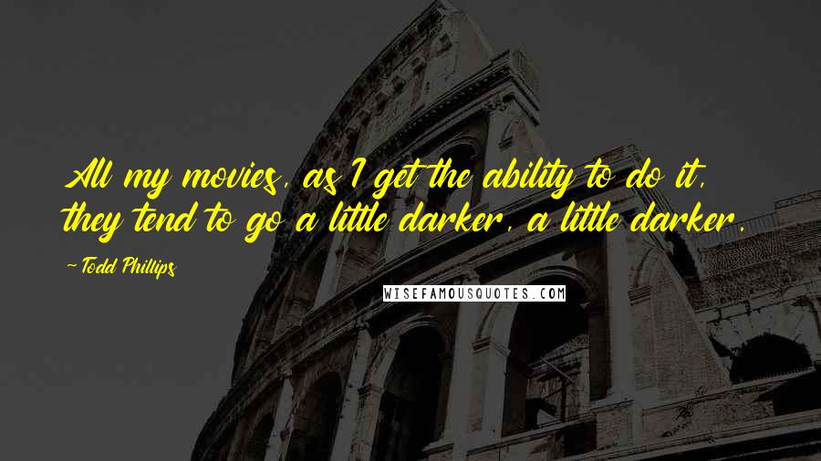 Todd Phillips Quotes: All my movies, as I get the ability to do it, they tend to go a little darker, a little darker.