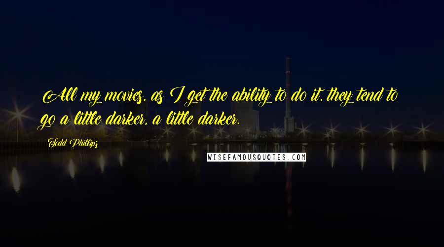 Todd Phillips Quotes: All my movies, as I get the ability to do it, they tend to go a little darker, a little darker.