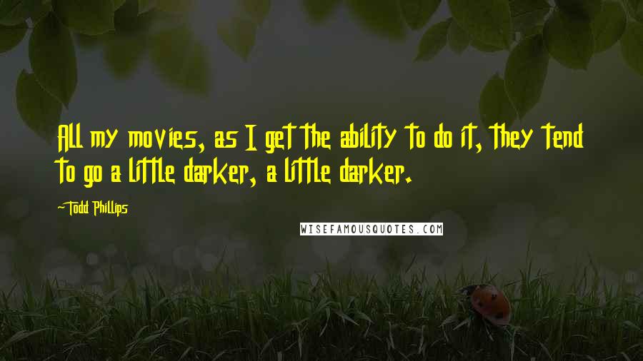 Todd Phillips Quotes: All my movies, as I get the ability to do it, they tend to go a little darker, a little darker.
