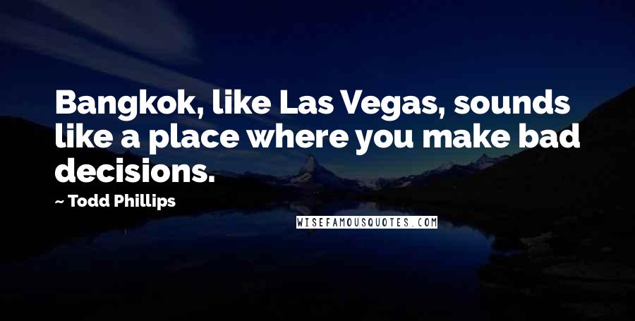 Todd Phillips Quotes: Bangkok, like Las Vegas, sounds like a place where you make bad decisions.