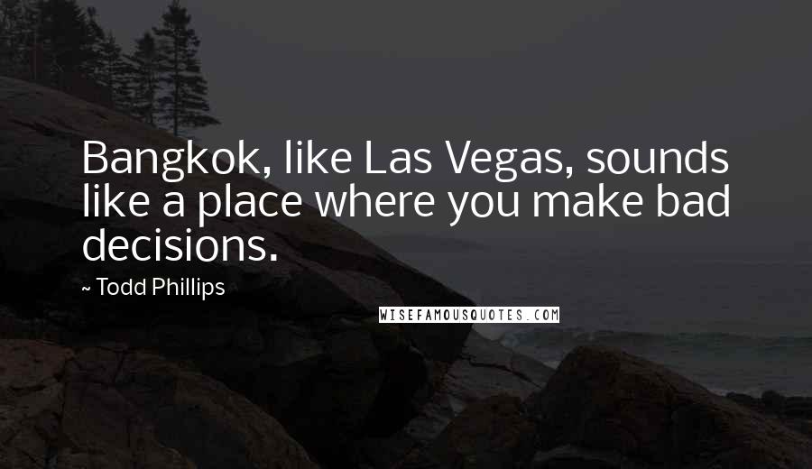 Todd Phillips Quotes: Bangkok, like Las Vegas, sounds like a place where you make bad decisions.