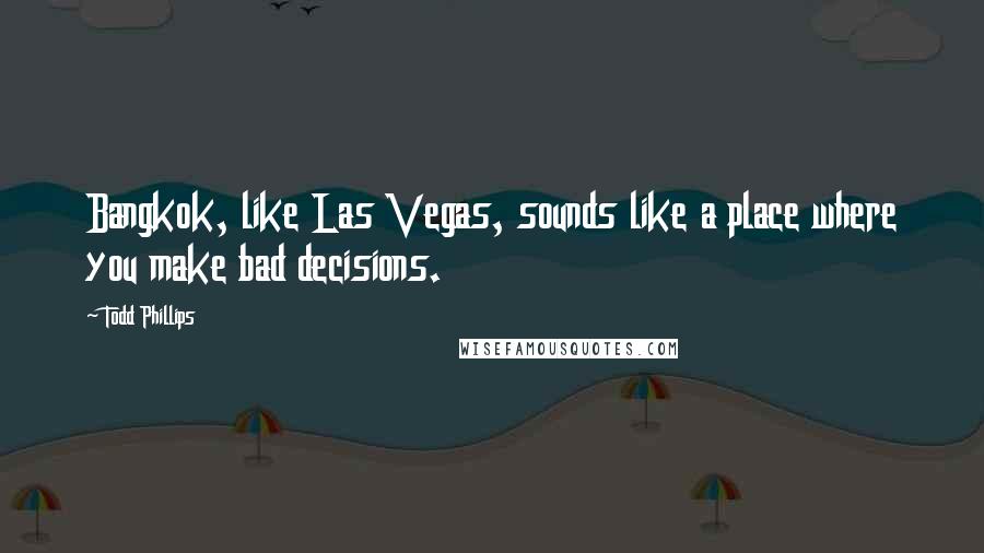 Todd Phillips Quotes: Bangkok, like Las Vegas, sounds like a place where you make bad decisions.