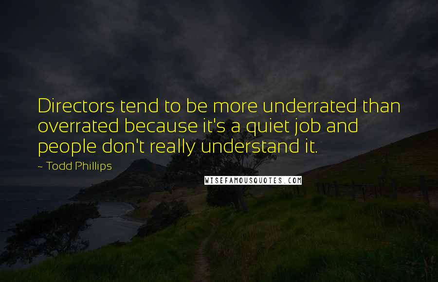 Todd Phillips Quotes: Directors tend to be more underrated than overrated because it's a quiet job and people don't really understand it.