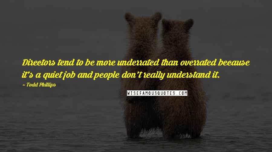 Todd Phillips Quotes: Directors tend to be more underrated than overrated because it's a quiet job and people don't really understand it.