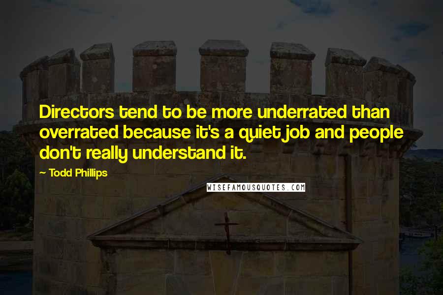 Todd Phillips Quotes: Directors tend to be more underrated than overrated because it's a quiet job and people don't really understand it.