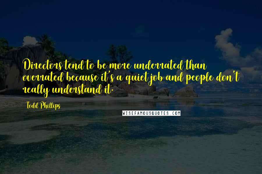 Todd Phillips Quotes: Directors tend to be more underrated than overrated because it's a quiet job and people don't really understand it.