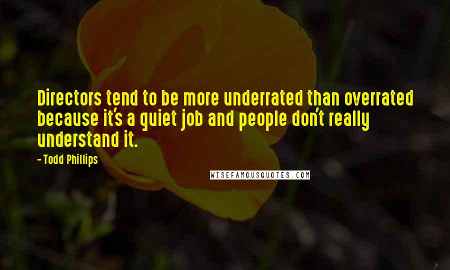 Todd Phillips Quotes: Directors tend to be more underrated than overrated because it's a quiet job and people don't really understand it.
