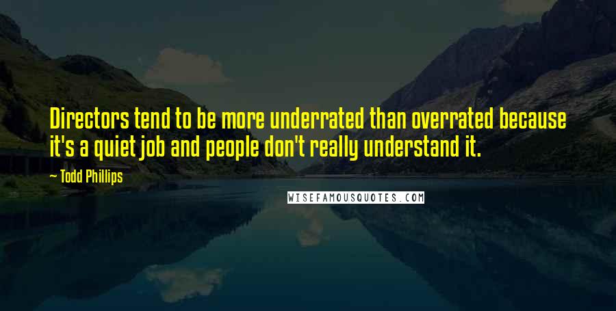 Todd Phillips Quotes: Directors tend to be more underrated than overrated because it's a quiet job and people don't really understand it.